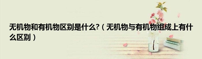 无机物和有机物区别是什么?(无机物与有机物组成上有什么区别)