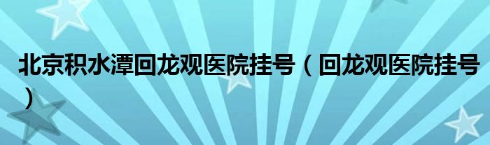 北京积水潭回龙观医院挂号(回龙观医院挂号)