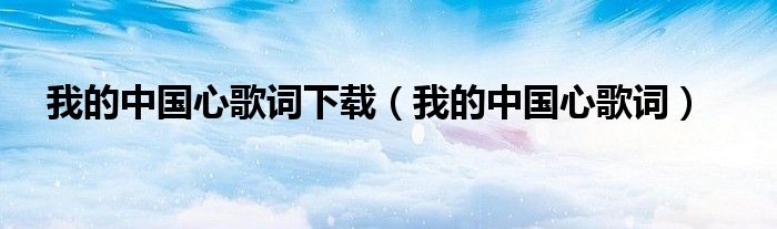 我的中国心歌词下载(我的中国心歌词)