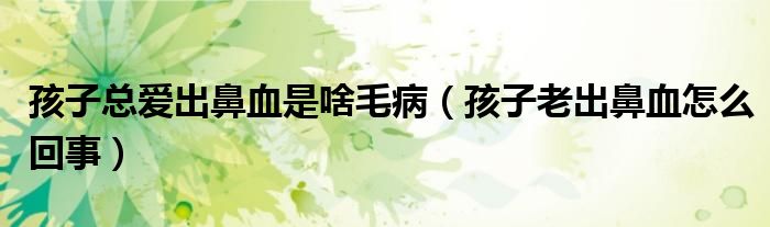 孩子总爱出鼻血是啥毛病(孩子老出鼻血怎么回事)