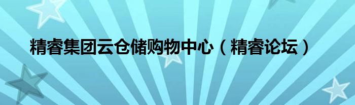 精睿集团云仓储购物中心(精睿论坛)