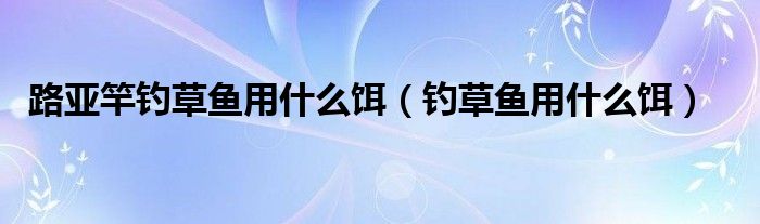 路亚竿钓草鱼用什么饵(钓草鱼用什么饵)