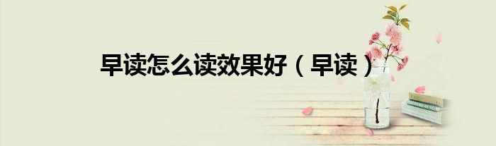 早读怎么读效果好(早读)