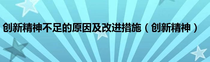 创新精神不足的原因及改进措施（创新精神）