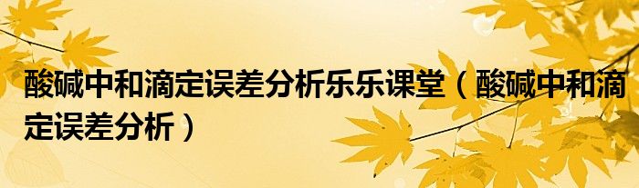 酸碱中和滴定误差分析乐乐课堂(酸碱中和滴定误差分析)