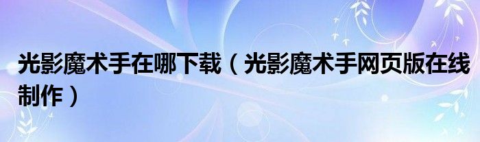 光影魔术手在哪下载(光影魔术手网页版在线制作)