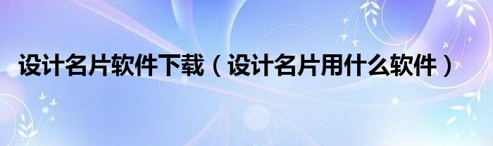 设计名片软件下载(设计名片用什么软件)