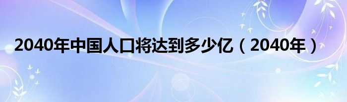2040年中国人口将达到多少亿(2040年)