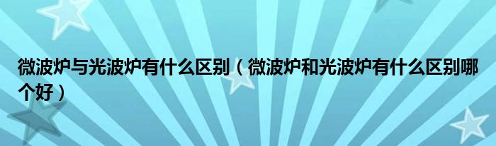 微波炉与光波炉有什么区别(微波炉和光波炉有什么区别哪个好)