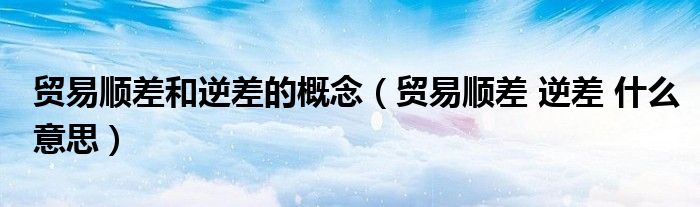 贸易顺差和逆差的概念(贸易顺差 逆差 什么意思)