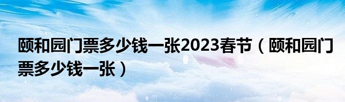 颐和园门票多少钱一张2023春节(颐和园门票多少钱一张)