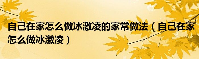 自己在家怎么做冰激凌的家常做法(自己在家怎么做冰激凌)