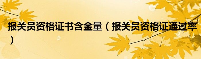 报关员资格证书含金量(报关员资格证通过率)