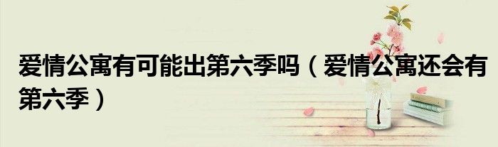 爱情公寓有可能出第六季吗(爱情公寓还会有第六季)