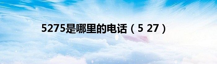 5275是哪里的电话(5 27)