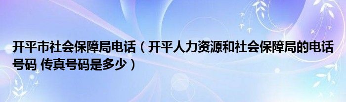 开平市社会保障局电话(开平人力资源和社会保障局的电话号码 传真号码是多少)