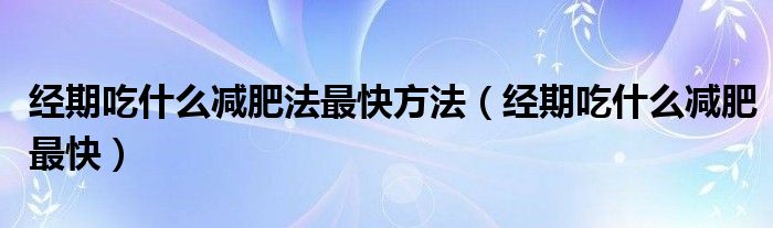经期吃什么减肥法最快方法(经期吃什么减肥最快)