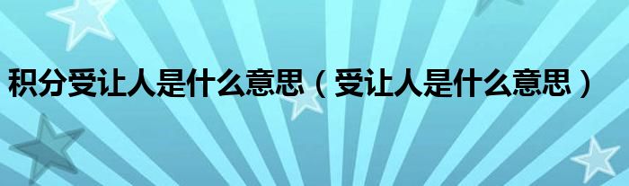 积分受让人是什么意思(受让人是什么意思)