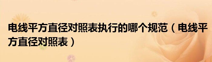 电线平方直径对照表执行的哪个规范(电线平方直径对照表)