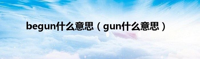 begun什么意思(gun什么意思)