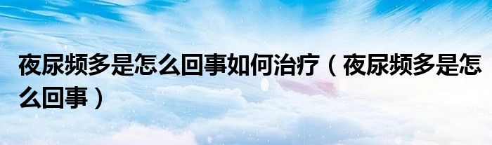 夜尿频多是怎么回事如何治疗(夜尿频多是怎么回事)