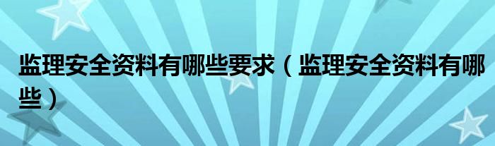 监理安全资料有哪些要求(监理安全资料有哪些)