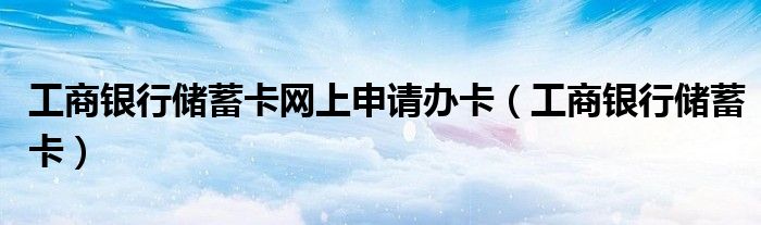 工商银行储蓄卡网上申请办卡(工商银行储蓄卡)