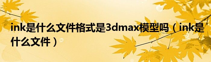 ink是什么文件格式是3dmax模型吗(ink是什么文件)
