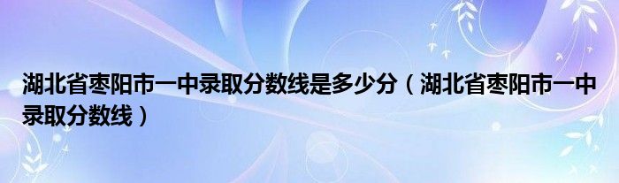 湖北省枣阳市一中录取分数线是多少分(湖北省枣阳市一中录取分数线)