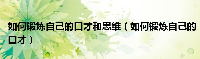 如何锻炼自己的口才和思维(如何锻炼自己的口才)