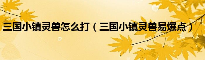 三国小镇灵兽怎么打(三国小镇灵兽易爆点)