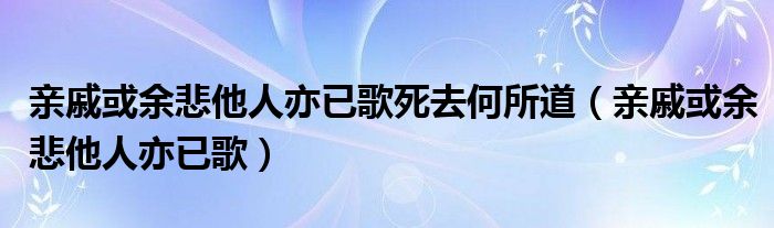 亲戚或余悲他人亦已歌死去何所道(亲戚或余悲他人亦已歌)