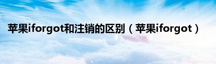 苹果iforgot和注销的区别（苹果iforgot）