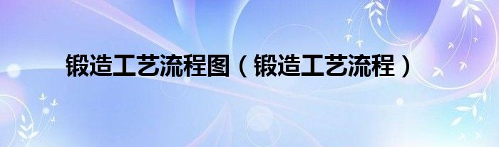 锻造工艺流程图(锻造工艺流程)