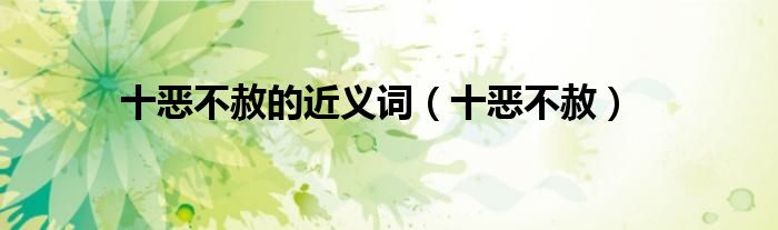 十恶不赦的近义词(十恶不赦)