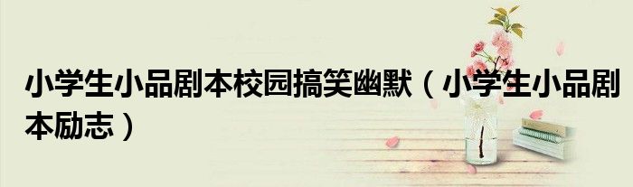 小学生小品剧本校园搞笑幽默(小学生小品剧本励志)