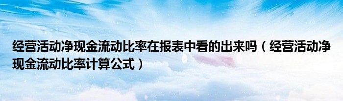 经营活动净现金流动比率在报表中看的出来吗(经营活动净现金流动比率计算公式)