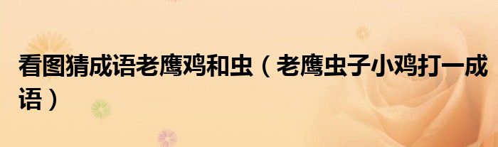 看图猜成语老鹰鸡和虫(老鹰虫子小鸡打一成语)