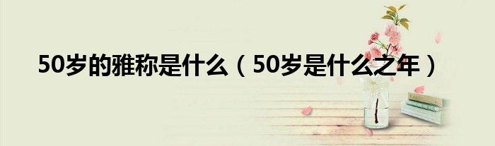 50岁的雅称是什么(50岁是什么之年)