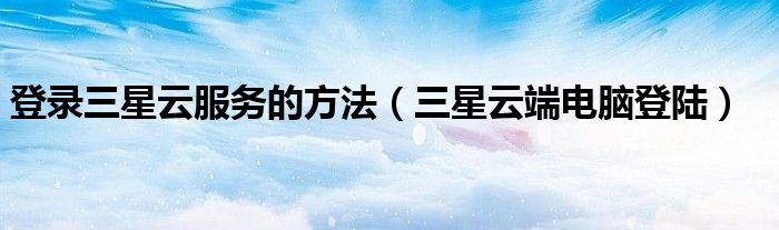 登录三星云服务的方法(三星云端电脑登陆)