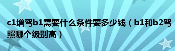 c1增驾b1需要什么条件要多少钱(b1和b2驾照哪个级别高)