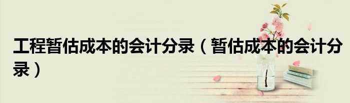 工程暂估成本的会计分录(暂估成本的会计分录)
