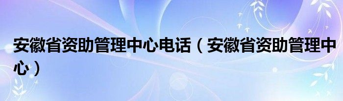安徽省资助管理中心电话(安徽省资助管理中心)