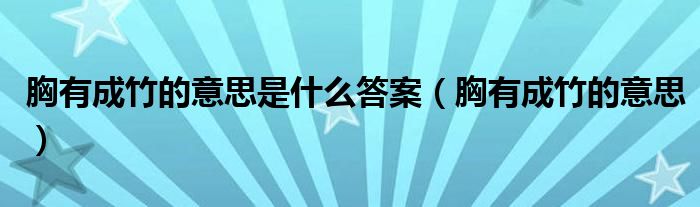 胸有成竹的意思是什么答案(胸有成竹的意思)