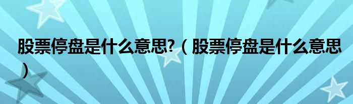 股票停盘是什么意思?(股票停盘是什么意思)