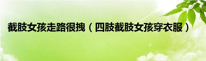 截肢女孩走路很拽(四肢截肢女孩穿衣服)