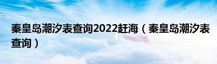 秦皇岛潮汐表查询2022赶海(秦皇岛潮汐表查询)