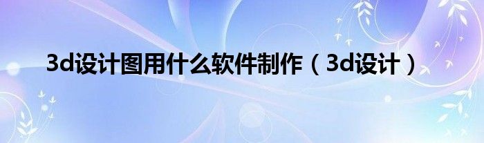 3d设计图用什么软件制作(3d设计)