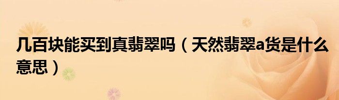 几百块能买到真翡翠吗(天然翡翠a货是什么意思)