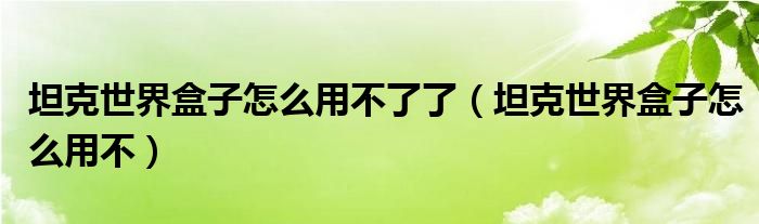 坦克世界盒子怎么用不了了(坦克世界盒子怎么用不)